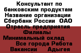 Консультант по банковским продуктам › Название организации ­ Сбербанк России, ОАО › Отрасль предприятия ­ Филиалы › Минимальный оклад ­ 25 000 - Все города Работа » Вакансии   . Адыгея респ.,Адыгейск г.